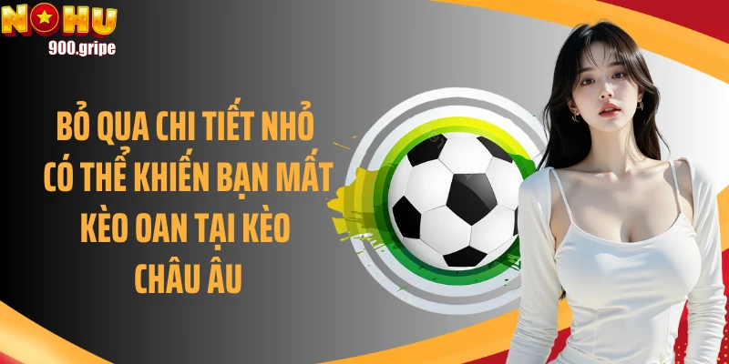 Bỏ qua chi tiết nhỏ có thể khiến bạn mất kèo oan tại kèo Châu Âu