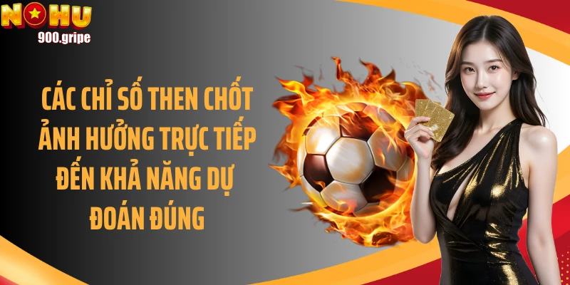 Các chỉ số then chốt ảnh hưởng trực tiếp đến khả năng dự đoán đúng