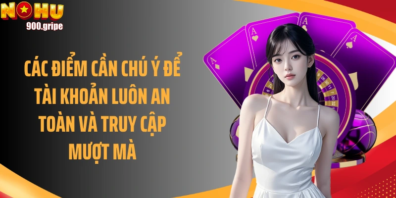 Các điểm cần chú ý để tài khoản luôn an toàn và truy cập mượt mà