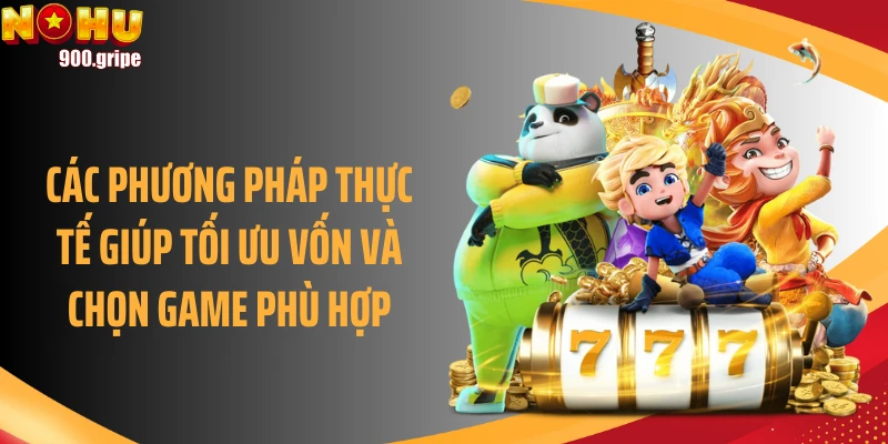 Các phương pháp thực tế giúp tối ưu vốn và chọn game phù hợp