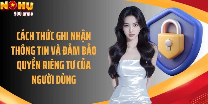 Cách thức ghi nhận thông tin và đảm bảo quyền riêng tư của người dùng