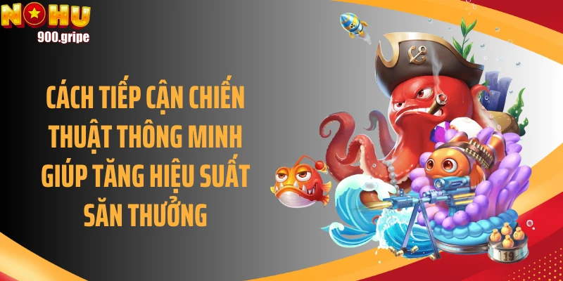 Cách tiếp cận chiến thuật thông minh giúp tăng hiệu suất săn thưởng