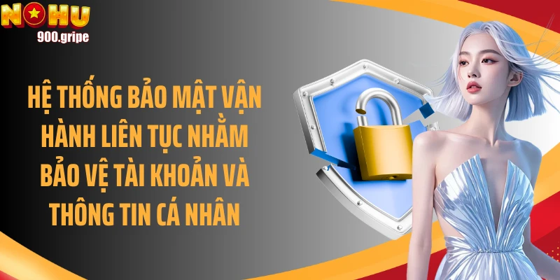 Hệ thống bảo mật vận hành liên tục nhằm bảo vệ tài khoản và thông tin cá nhân
