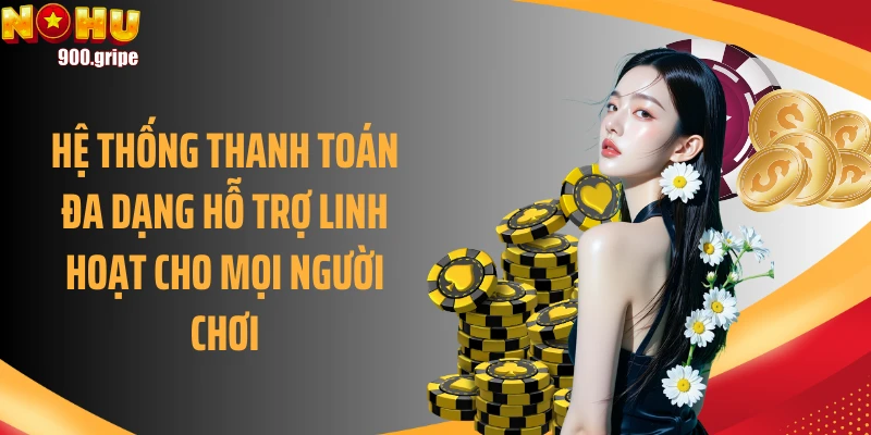 Hệ thống thanh toán đa dạng hỗ trợ linh hoạt cho mọi người chơi