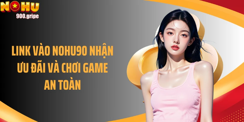 Link vào NOHU90 nhận ưu đãi và chơi game an toàn