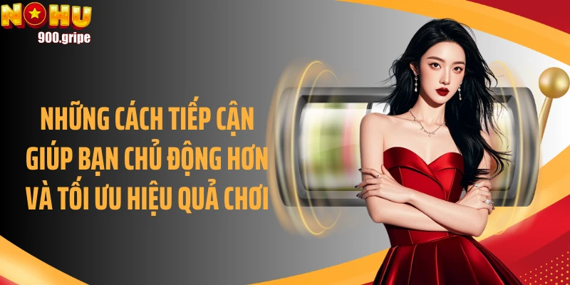 Những cách tiếp cận giúp bạn chủ động hơn và tối ưu hiệu quả chơi
