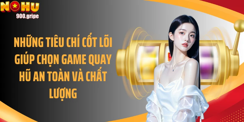Những tiêu chí cốt lõi giúp chọn game quay hũ an toàn và chất lượng