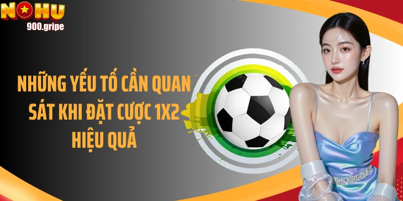 Những yếu tố cần quan sát khi đặt cược 1X2 hiệu quả